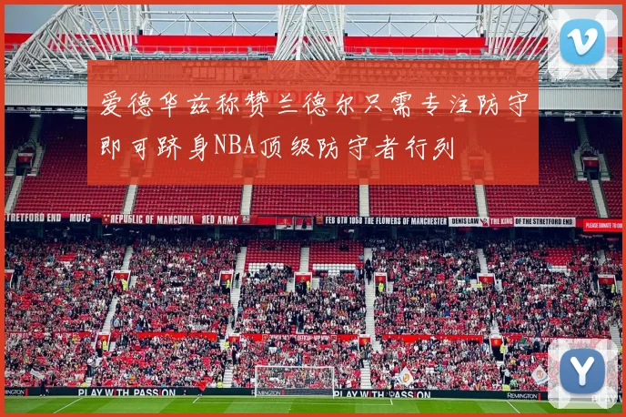 爱德华兹称赞兰德尔只需专注防守即可跻身NBA顶级防守者行列