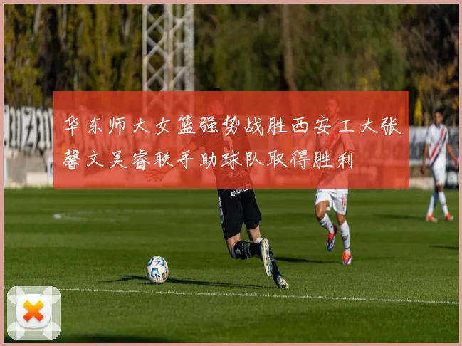 华东师大女篮强势战胜西安工大张馨文吴睿联手助球队取得胜利