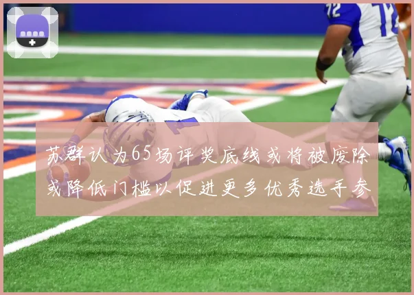 苏群认为65场评奖底线或将被废除或降低门槛以促进更多优秀选手参与
