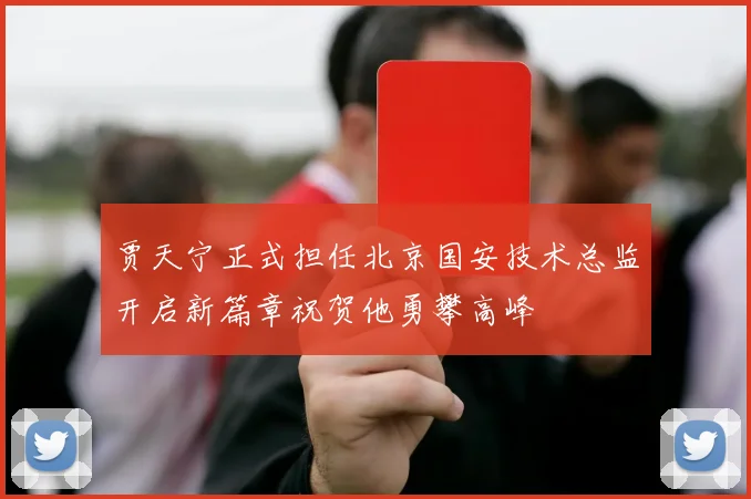贾天宁正式担任北京国安技术总监开启新篇章祝贺他勇攀高峰