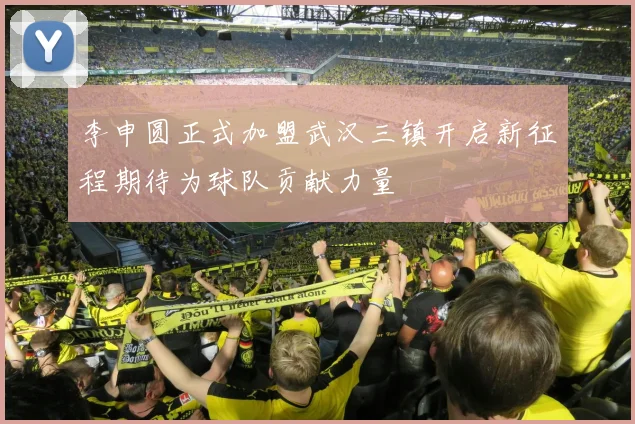 李申圆正式加盟武汉三镇开启新征程期待为球队贡献力量