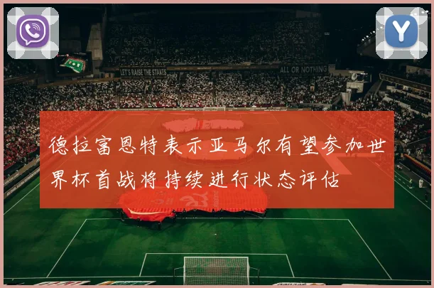 德拉富恩特表示亚马尔有望参加世界杯首战将持续进行状态评估