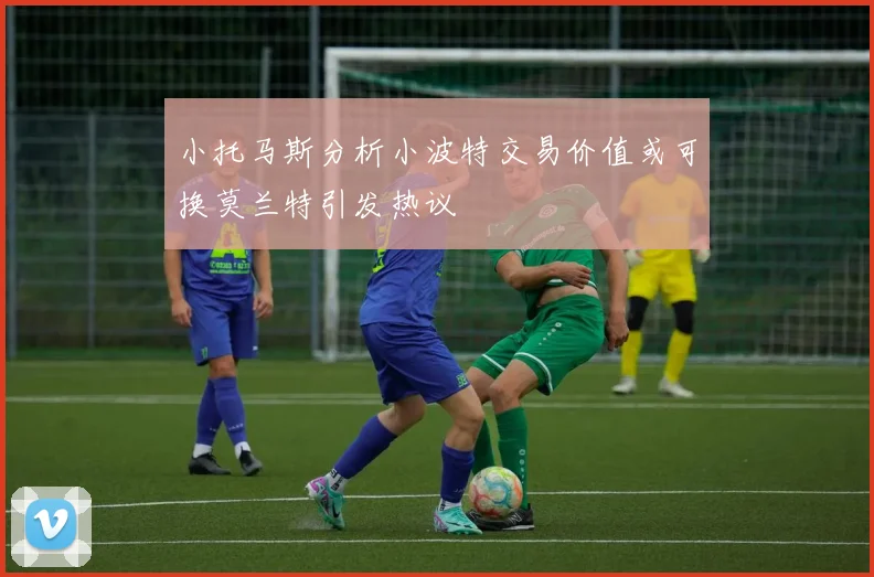 小托马斯分析小波特交易价值或可换莫兰特引发热议