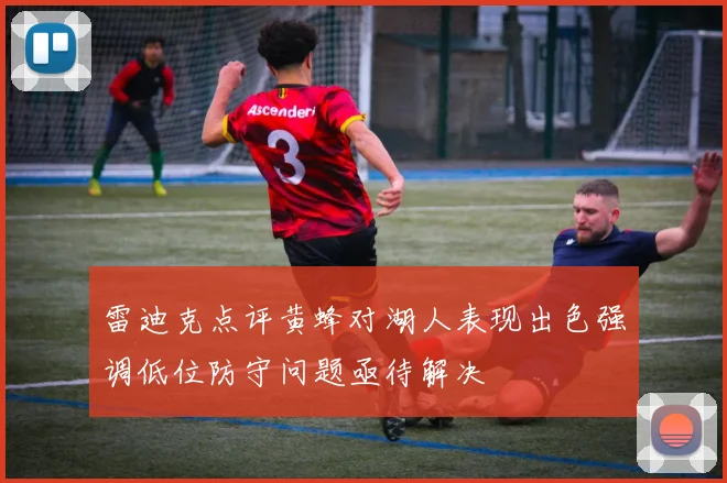 雷迪克点评黄蜂对湖人表现出色强调低位防守问题亟待解决