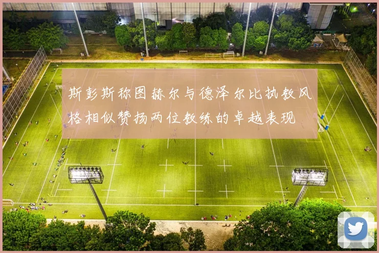 斯彭斯称图赫尔与德泽尔比执教风格相似赞扬两位教练的卓越表现