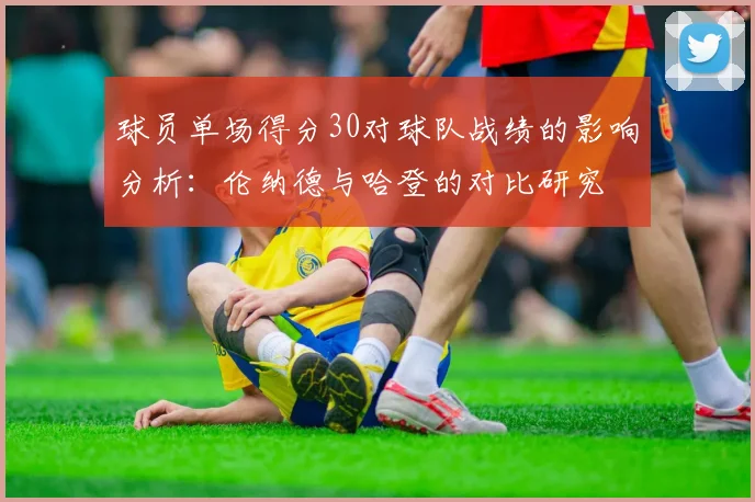 球员单场得分30对球队战绩的影响分析：伦纳德与哈登的对比研究