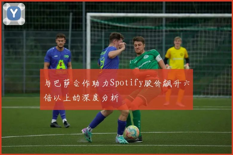 与巴萨合作助力Spotify股价飙升六倍以上的深度分析