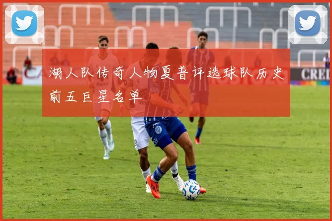 湖人队传奇人物夏普评选球队历史前五巨星名单