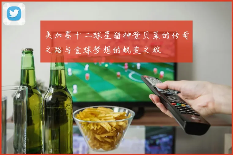 美加墨十二球星猎神登贝莱的传奇之路与金球梦想的蜕变之旅