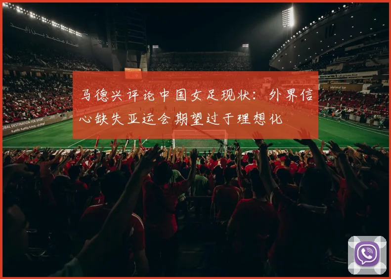 马德兴评论中国女足现状：外界信心缺失亚运会期望过于理想化