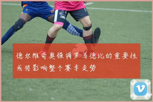 德尔维奇奥强调罗马德比的重要性或将影响整个赛季走势