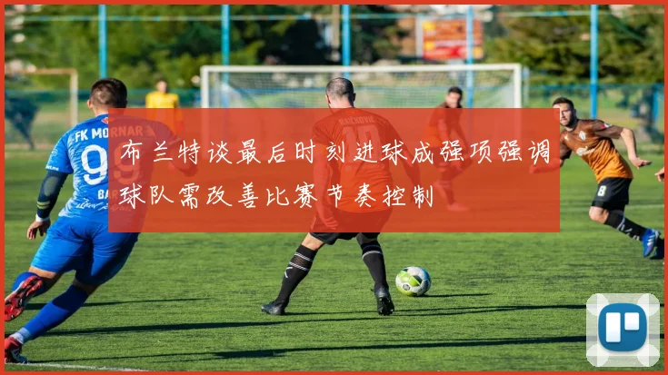 布兰特谈最后时刻进球成强项强调球队需改善比赛节奏控制