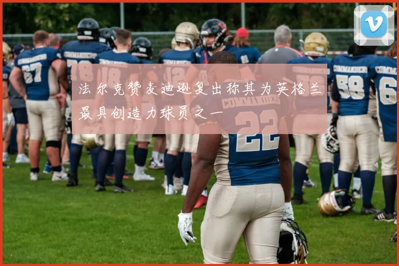 法尔克赞麦迪逊复出称其为英格兰最具创造力球员之一