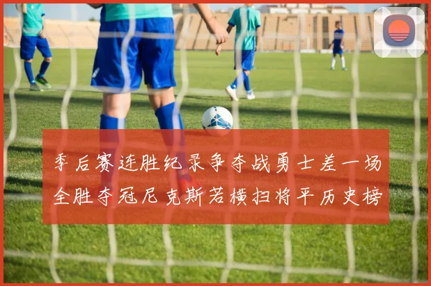 季后赛连胜纪录争夺战勇士差一场全胜夺冠尼克斯若横扫将平历史榜首