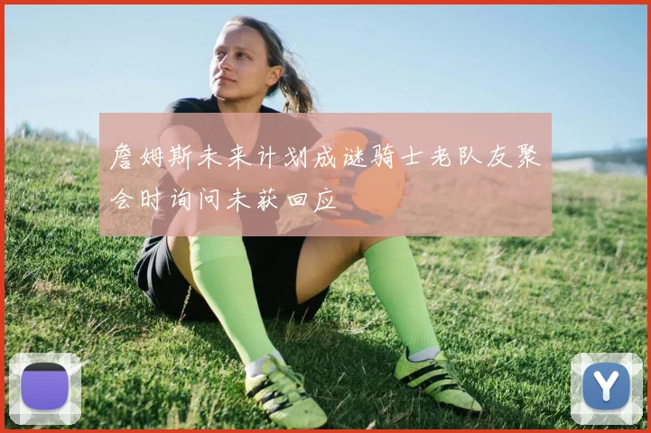 詹姆斯未来计划成谜骑士老队友聚会时询问未获回应